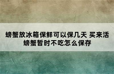 螃蟹放冰箱保鲜可以保几天 买来活螃蟹暂时不吃怎么保存